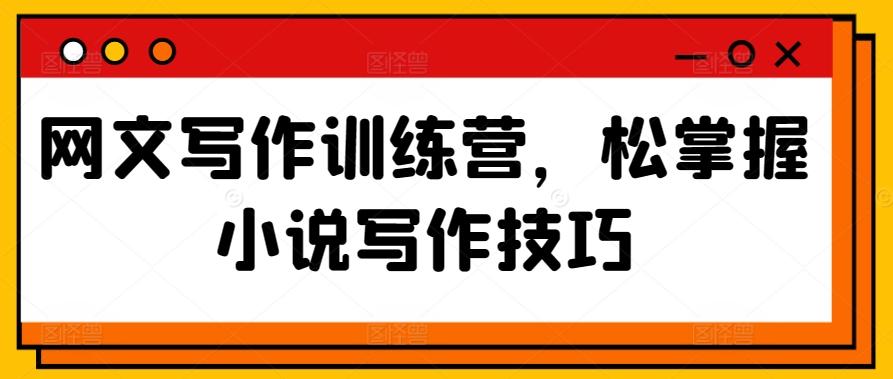 网文写作训练营，松掌握小说写作技巧-创薯资源