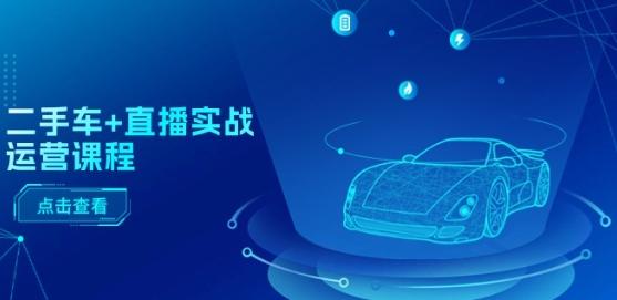 二手车+直播实战运营课程：直播推荐/短视频推荐/千川投放/直播全流程-创薯资源