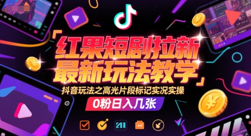 红果短剧拉新最新玩法教学，抖音玩法之高光片段标记实况实操，0粉日入几张-创薯资源