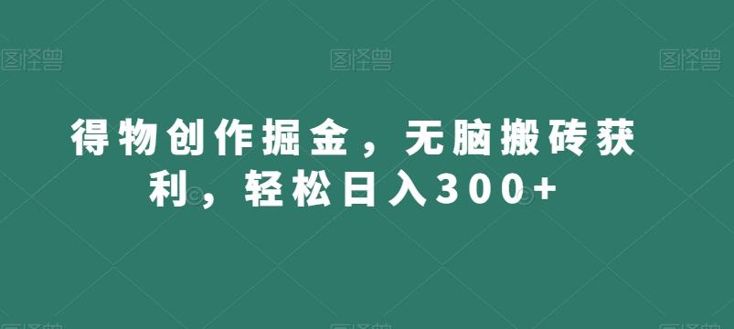得物创作掘金，无脑搬砖获利，轻松日入300+【揭秘】-创薯资源