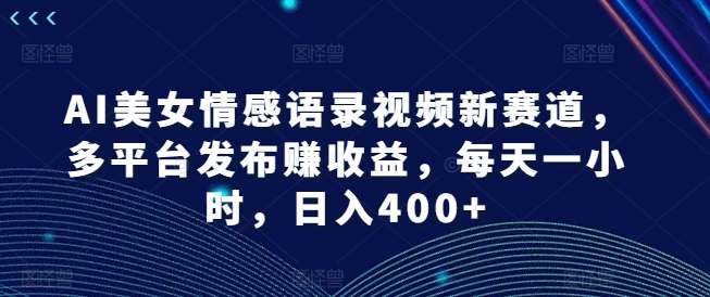 AI美女情感语录视频新赛道，多平台发布赚收益，每天一小时，日入400+【揭秘】-创薯资源