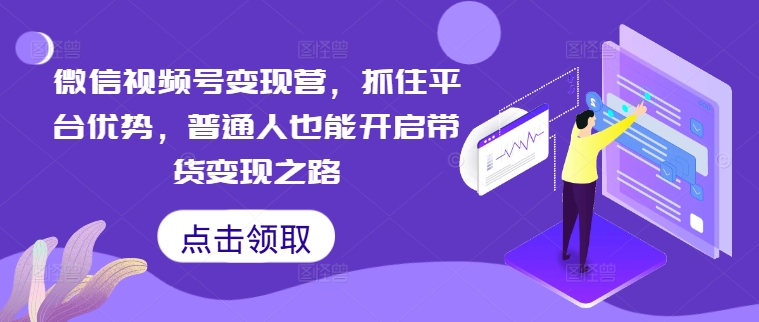 微信视频号变现营，抓住平台优势，普通人也能开启带货变现之路-创薯资源