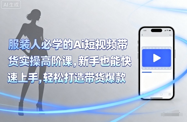 服装人必学的Ai短视频带货实操高阶课，新手也能快速上手，轻松打造带货爆款-创薯资源