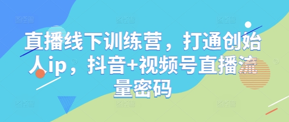 直播线下训练营，打通创始人ip，抖音+视频号直播流量密码-创薯资源