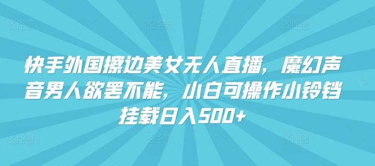 快手外国擦边美女无人直播，魔幻声音男人欲罢不能，小白可操作小铃铛挂载日入500+【揭秘】-创薯资源