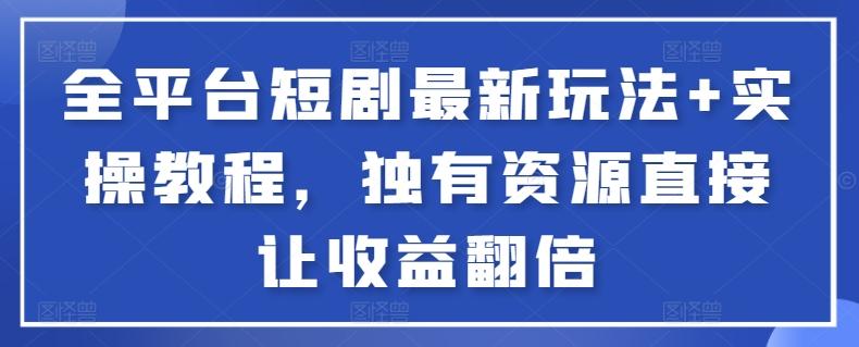 全平台短剧最新玩法+实操教程，独有资源直接让收益翻倍【揭秘】-创薯资源