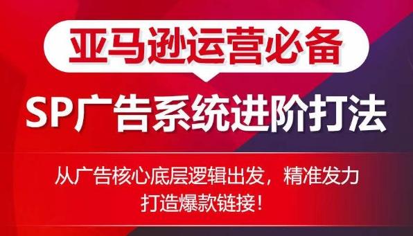亚马逊运营必备： SP广告的系统进阶打法，从广告核心底层逻辑出发，精准发力打造爆款链接-创薯资源