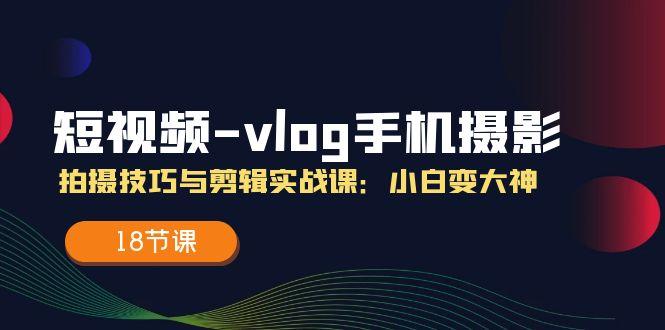 短视频-vlog手机摄影：拍摄技巧与剪辑实战课：小白变大神(18节课-创薯资源
