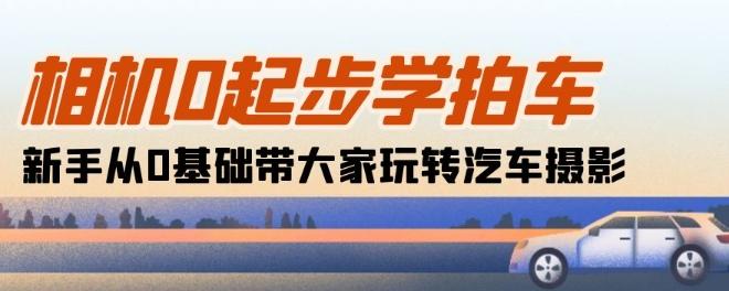 相机0起步学拍车：新手从0基础带大家玩转汽车摄影(18节课)-创薯资源
