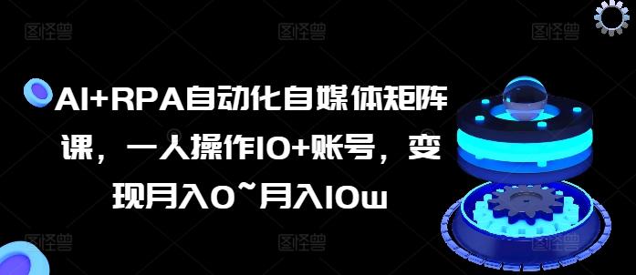 AI+RPA自动化自媒体矩阵课，一人操作10+账号，变现月入0~月入10w-创薯资源