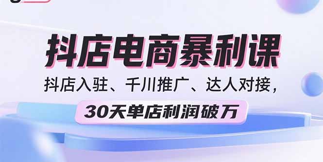 2025抖店电商暴利课，抖店入驻、千川推广、达人对接，30天单店利润破万-创薯资源