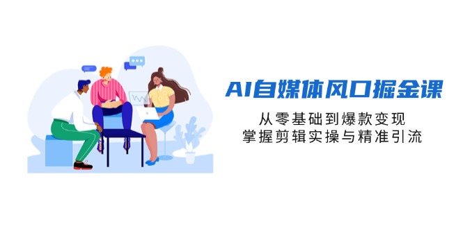 AI自媒体风口掘金课，从零基础到爆款变现，掌握剪辑实操与精准引流-创薯资源