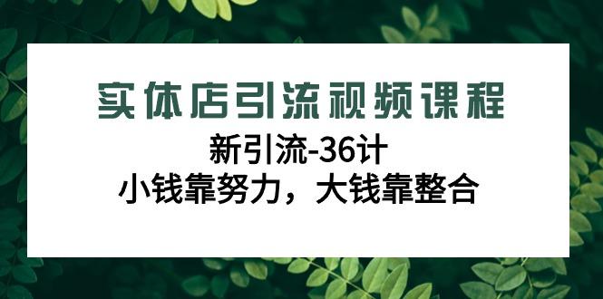实体店引流视频课程，新引流-36计，小钱靠努力，大钱靠整合(48节-无水印)-创薯资源