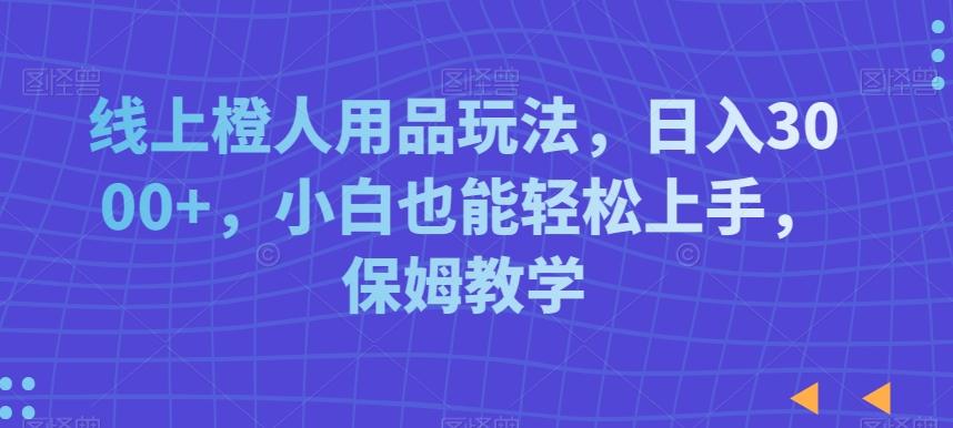 线上橙人用品玩法，日入3000+，小白也能轻松上手，保姆教学【揭秘】-创薯资源