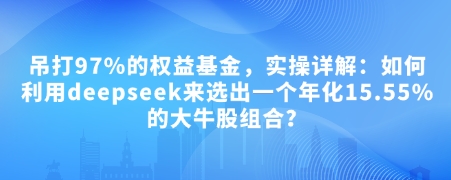 付费文章：吊打97%的权益基金，实操详解：如何利用deepseek来选出一个年化15.55%的大牛股组合?-创薯资源