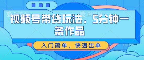 视频号带货玩法，5分钟一条作品，入门简单，快速出单【揭秘】-创薯资源