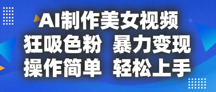 AI制作美女视频，狂吸色粉，暴力变现，操作简单，小白也能轻松上手-创薯资源