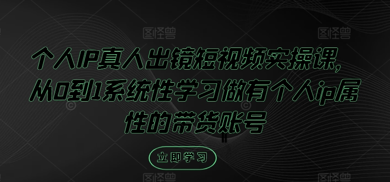 个人IP真人出镜短视频实操课，从0到1系统性学习做有个人ip属性的带货账号-创薯资源