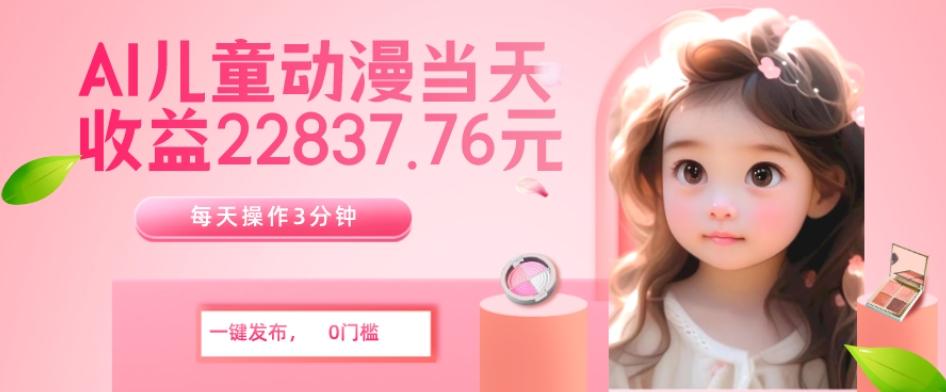 AI儿童动漫、当天收益22837.76元？每天仅需3分钟、无脑搬运、一键生成-创薯资源