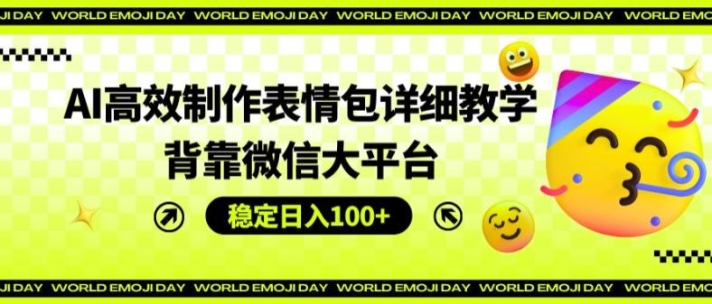 AI高效制作表情包详细教学，背靠微信大平台，稳定日入100+【揭秘】-创薯资源