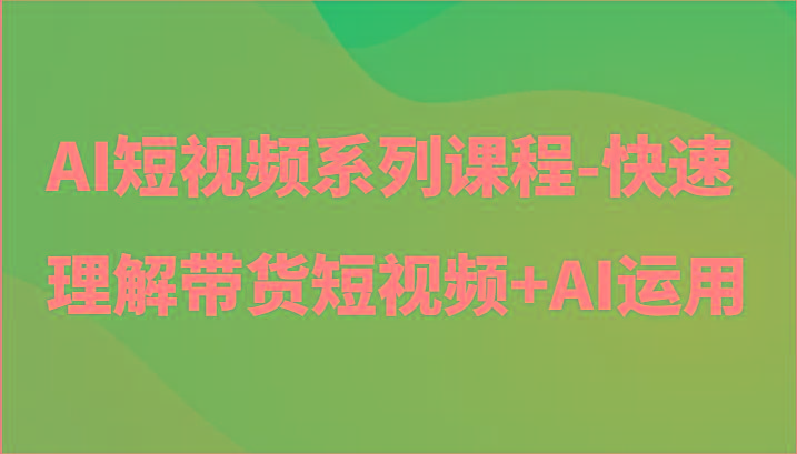 AI短视频系列课程-快速理解带货短视频+AI工具短视频运用-创薯资源