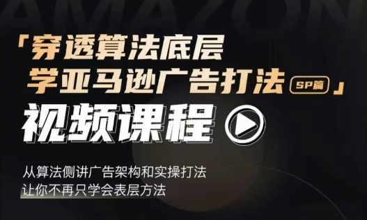 穿透算法底层，学亚马逊广告打法SP篇，从算法侧讲广告架构和实操打法，让你不再只学会表层方法-创薯资源