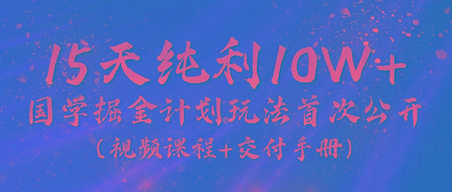 《国学掘金计划2024》实战教学视频，15天纯利10W+(视频课程+交付手册)-创薯资源