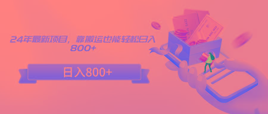 24年最新项目，靠搬运也能轻松日入800+-创薯资源