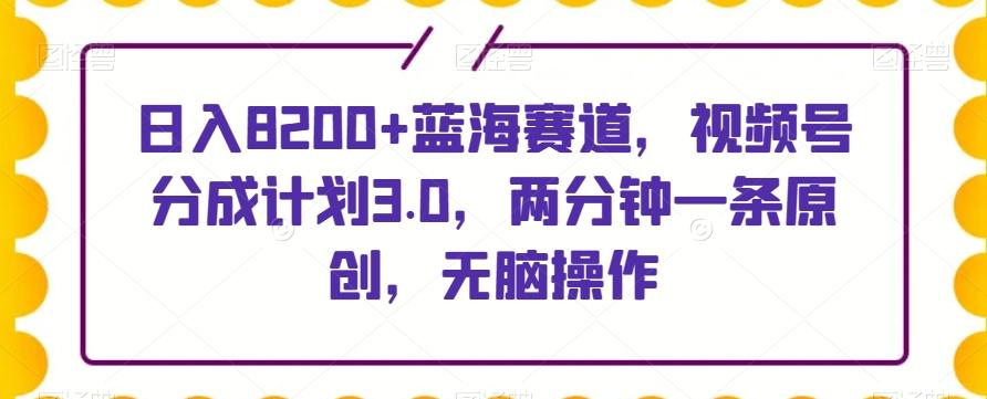 日入8200+蓝海赛道，视频号分成计划3.0，两分钟一条原创，无脑操作-创薯资源
