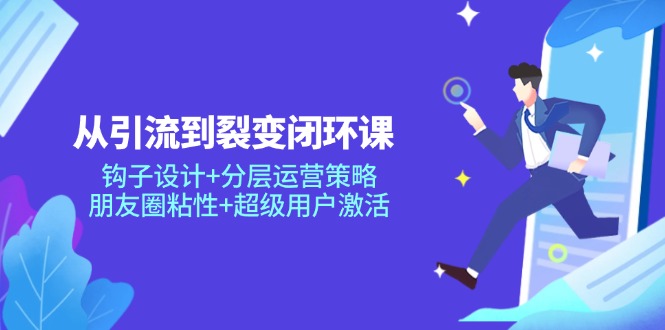 从引流到裂变闭环课：钩子设计+分层运营策略，朋友圈粘性+超级用户激活-创薯资源