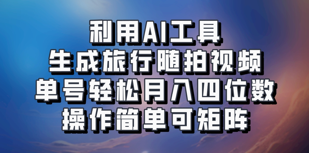 利用AI工具生成旅行随拍视频，单号轻松月入四位数，操作简单可矩阵-创薯资源