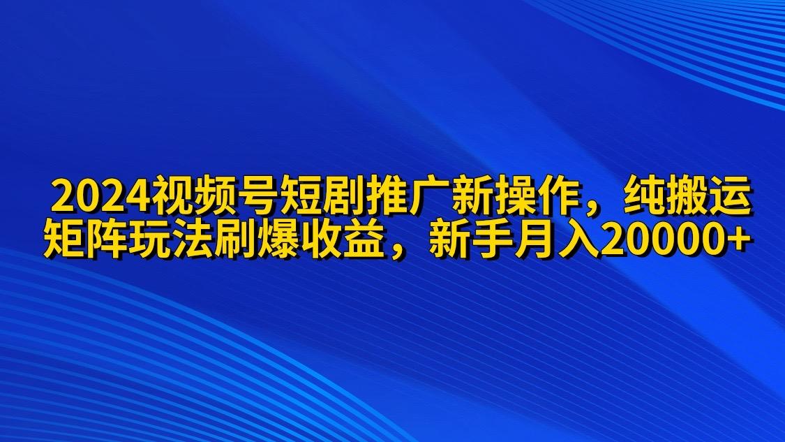 (9916期)2024视频号短剧推广新操作 纯搬运+矩阵连爆打法刷爆流量分成 小白月入20000-创薯资源