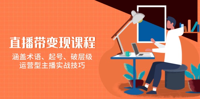 直播带变现课程，涵盖术语、起号、破层级，运营型主播实战技巧-创薯资源