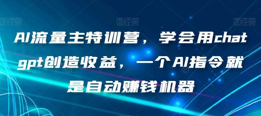 AI流量主特训营，学会用chatgpt创造收益，一个AI指令就是自动赚钱机器-创薯资源