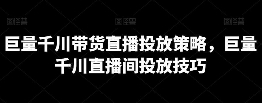 巨量千川带货直播投放策略，巨量千川直播间投放技巧-创薯资源