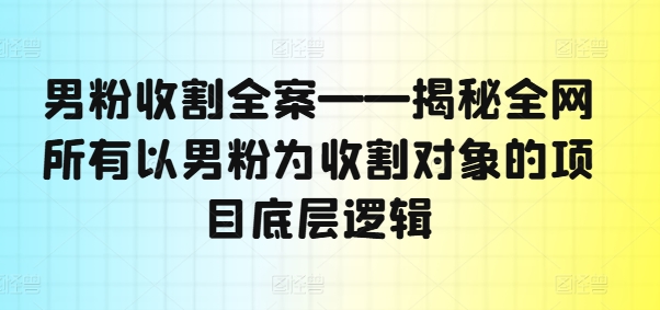 男粉收割全案——揭秘全网所有以男粉为收割对象的项目底层逻辑-创薯资源