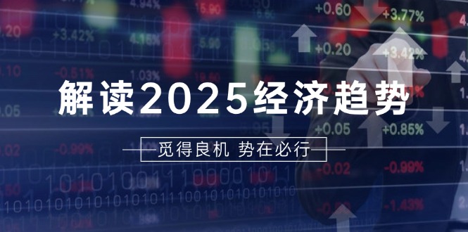 解读2025经济趋势、美股、A港股等资产前景判断，助您抢先布局未来投资-创薯资源