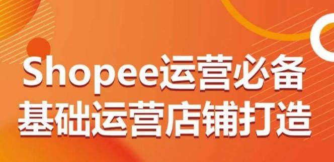 Shopee运营必备基础运营店铺打造，多层次的教你从0-1运营店铺-创薯资源
