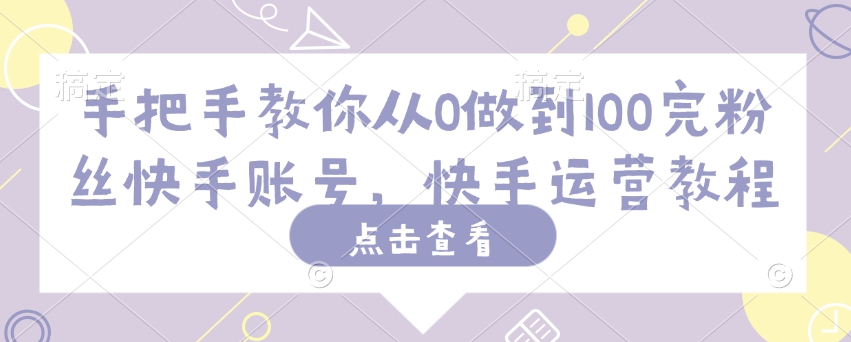 手把手教你从0做到100完粉丝快手账号，快手运营教程-创薯资源