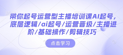 带你起号运营型主播培训课AI起号，底层逻辑/ai起号/运营晋级/主播进阶/基础操作/剪辑技巧-创薯资源