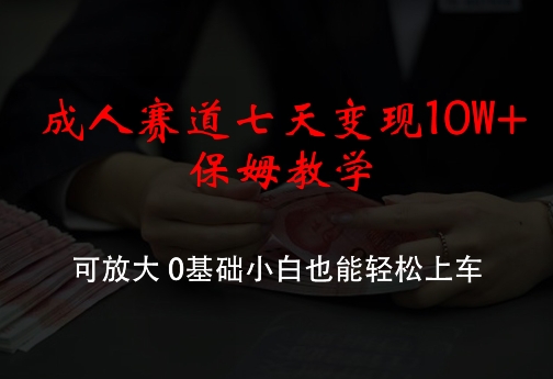 成人赛道七天变现10W+保姆教学，可放大，0基础小白也能轻松上车【揭秘】-创薯资源