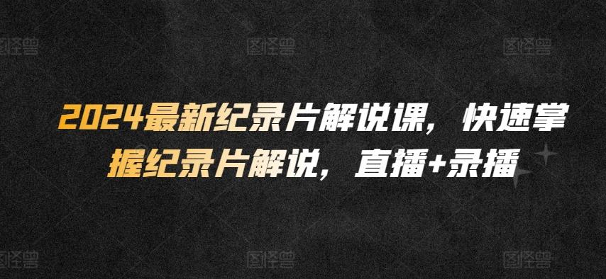 2024最新纪录片解说课，快速掌握纪录片解说，直播+录播-创薯资源