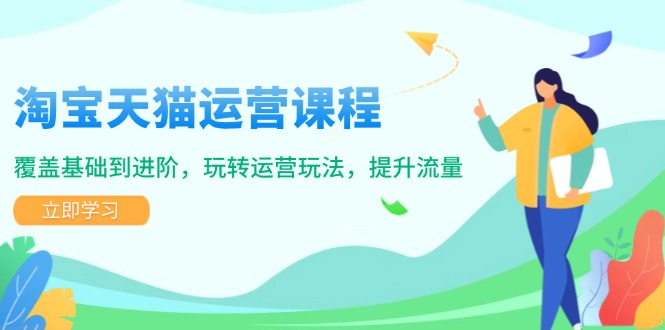 淘宝天猫运营课程，覆盖基础到进阶，玩转运营玩法，提升流量-创薯资源