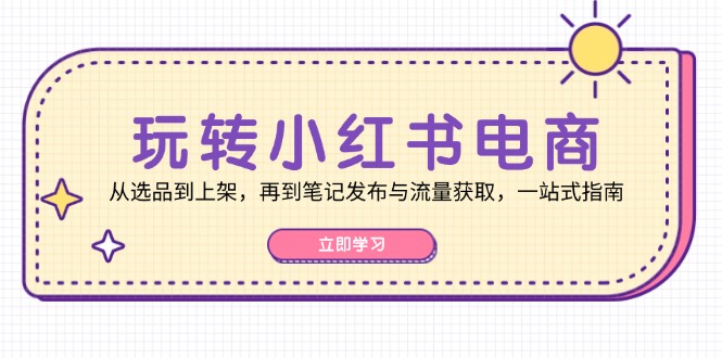 玩转小红书电商：从选品到上架，再到笔记发布与流量获取，一站式指南-创薯资源
