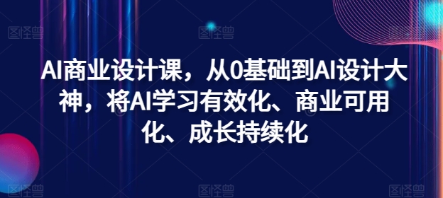 AI商业设计课，从0基础到AI设计大神，将AI学习有效化、商业可用化、成长持续化-创薯资源