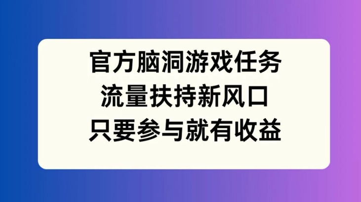 官方脑洞游戏任务，流量扶持新风口，只要参与就有收益【揭秘】-创薯资源