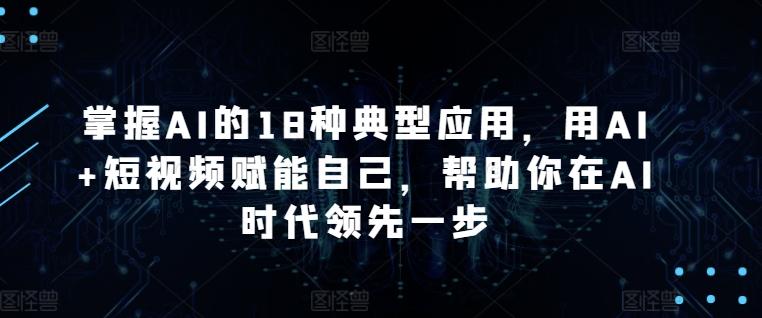 掌握AI的18种典型应用，用AI+短视频赋能自己，帮助你在AI时代领先一步-创薯资源