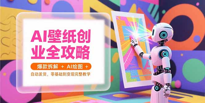 AI壁纸创业全攻略，爆款拆解+AI绘图+自动发货，零基础到变现完整教学-创薯资源