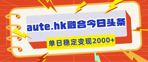 aute.hk融合今日头条，一键复制粘贴，单日稳定变现多张【揭秘】-创薯资源