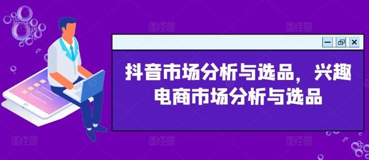 抖音市场分析与选品，兴趣电商市场分析与选品-创薯资源